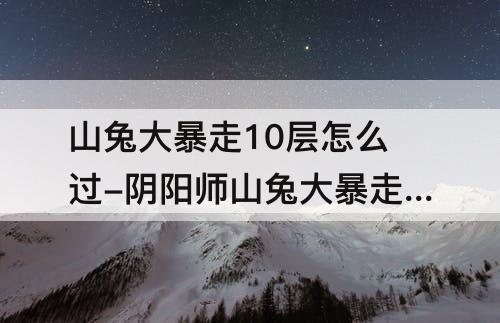 山兔大暴走10层怎么过-阴阳师山兔大暴走10层怎么过