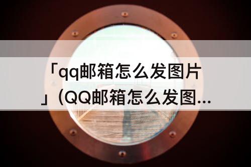 「qq邮箱怎么发图片」(QQ邮箱怎么发图片文件格式)