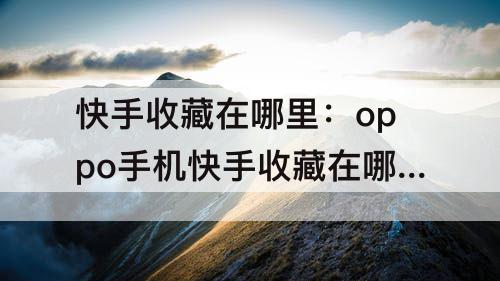 快手收藏在哪里：oppo手机快手收藏在哪里