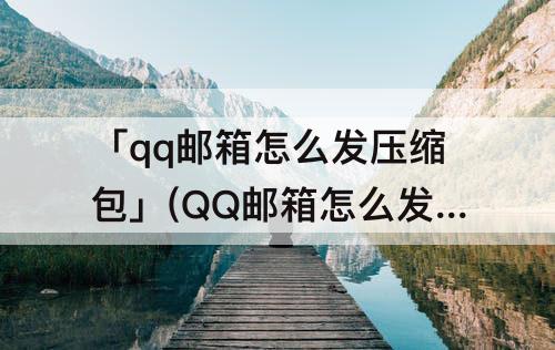 「qq邮箱怎么发压缩包」(QQ邮箱怎么发压缩包图片)
