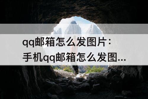 qq邮箱怎么发图片：手机qq邮箱怎么发图片邮件给别人