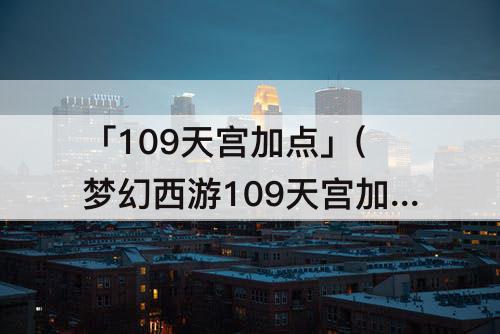 「109天宫加点」(梦幻西游109天宫加点最好)