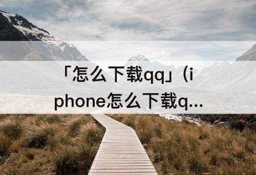 「怎么下载qq」(iphone怎么下载qq输入法)
