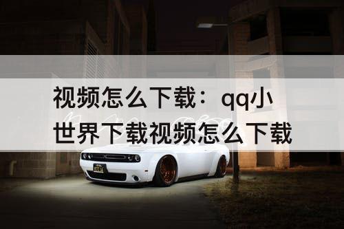 视频怎么下载：qq小世界下载视频怎么下载