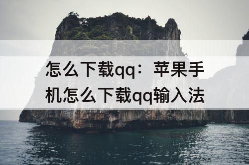 怎么下载qq：苹果手机怎么下载qq输入法