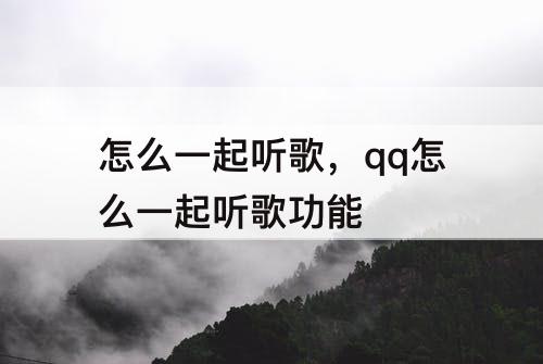 怎么一起听歌，qq怎么一起听歌功能