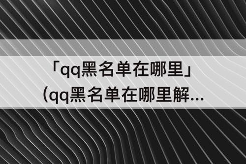 「qq黑名单在哪里」(qq黑名单在哪里解除安卓)