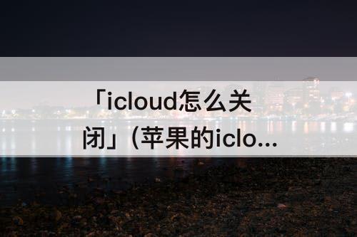 「icloud怎么关闭」(苹果的icloud怎么关闭扣费)