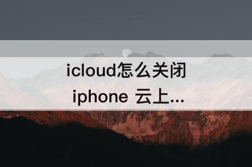 icloud怎么关闭 iphone 云上贵州6元icloud怎么关闭