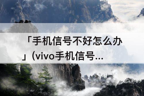「手机信号不好怎么办」(vivo手机信号不好怎么办电信)