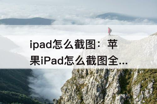 ipad怎么截图：苹果iPad怎么截图全屏长图