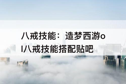 八戒技能：造梦西游ol八戒技能搭配贴吧