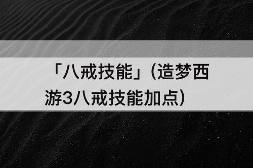 「八戒技能」(造梦西游3八戒技能加点)