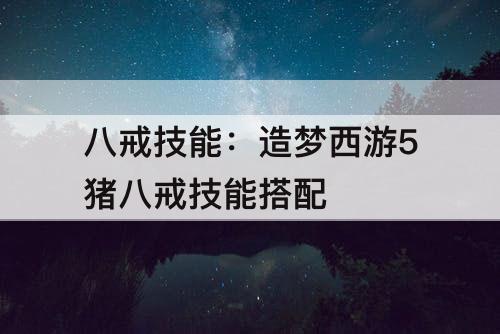 八戒技能：造梦西游5猪八戒技能搭配
