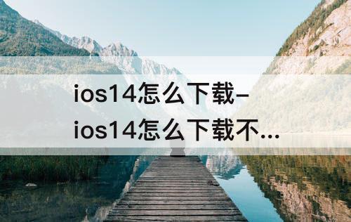 ios14怎么下载-ios14怎么下载不了软件