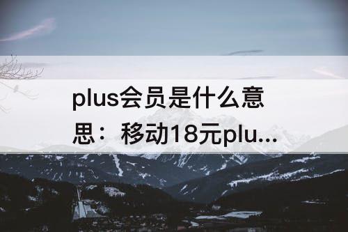 plus会员是什么意思：移动18元plus会员是什么意思