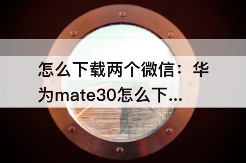 怎么下载两个微信：华为mate30怎么下载两个微信