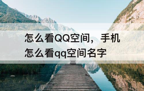 怎么看QQ空间，手机怎么看qq空间名字