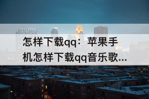 怎样下载qq：苹果手机怎样下载qq音乐歌曲