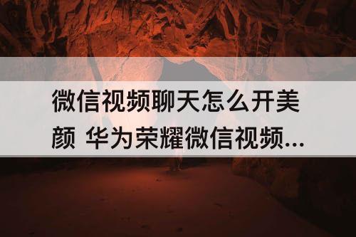 微信视频聊天怎么开美颜 华为荣耀微信视频聊天怎么开美颜功能