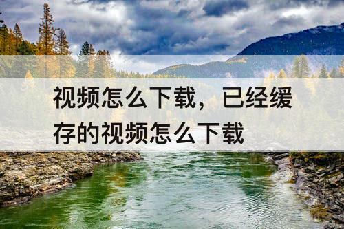 视频怎么下载，已经缓存的视频怎么下载
