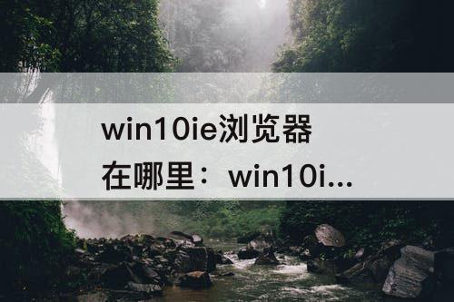 win10ie浏览器在哪里：win10ie浏览器在哪里卸载