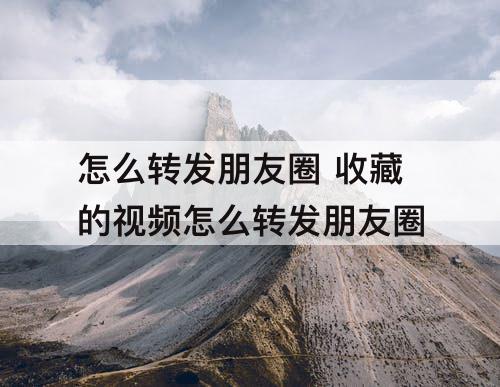 怎么转发朋友圈 收藏的视频怎么转发朋友圈