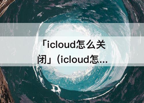 「icloud怎么关闭」(icloud怎么关闭扣费通知)