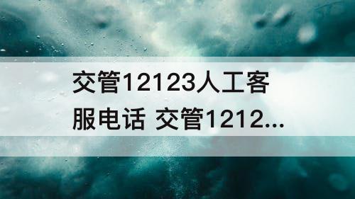 交管12123人工客服电话 交管12123人工客服电话是24小时吗