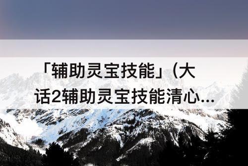「辅助灵宝技能」(大话2辅助灵宝技能清心散)