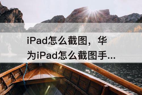 iPad怎么截图，华为iPad怎么截图手机屏幕
