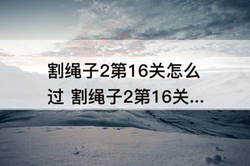 割绳子2第16关怎么过 割绳子2第16关怎么过水果市场
