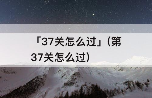 「37关怎么过」(第37关怎么过)