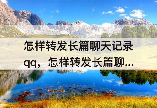 怎样转发长篇聊天记录qq，怎样转发长篇聊天记录qq带人名