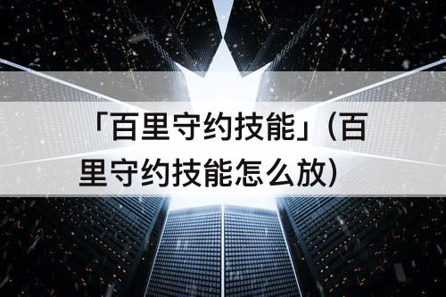 「百里守约技能」(百里守约技能怎么放)