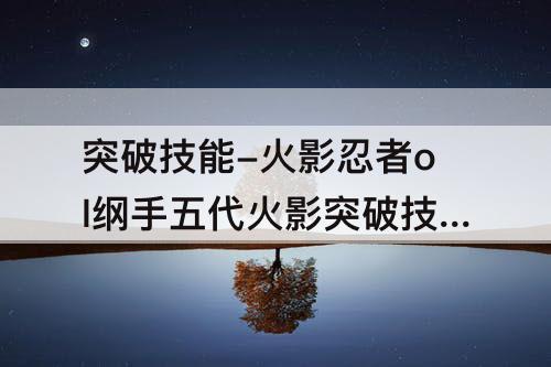 突破技能-火影忍者ol纲手五代火影突破技能