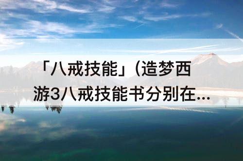 「八戒技能」(造梦西游3八戒技能书分别在哪)