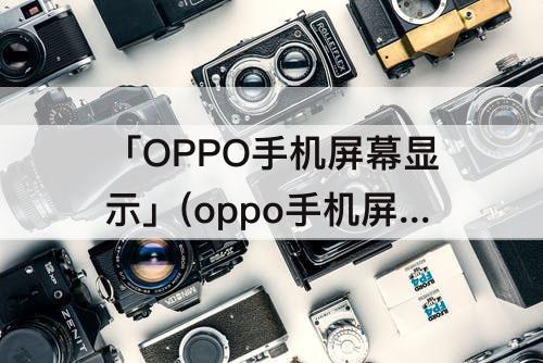 「OPPO手机屏幕显示」(oppo手机屏幕显示绿框怎么办)