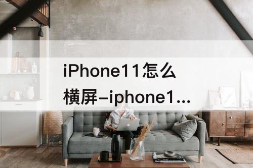 iPhone11怎么横屏-iphone11怎么横屏播放视频