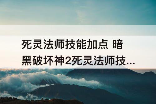 死灵法师技能加点 暗黑破坏神2死灵法师技能加点攻略