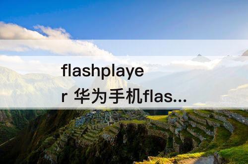flashplayer 华为手机flashplayer插件 安装