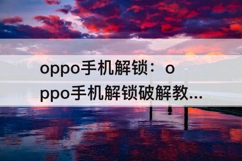 oppo手机解锁：oppo手机解锁破解教程
