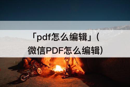 「pdf怎么编辑」(微信PDF怎么编辑)