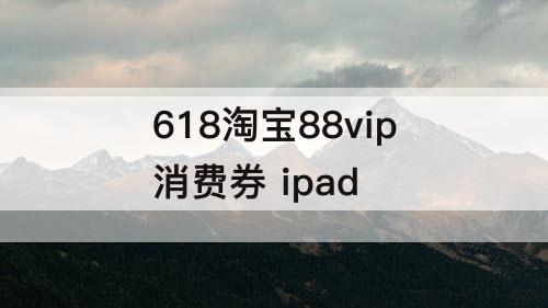 618淘宝88vip消费券 ipad