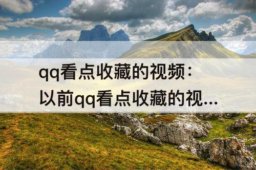 qq看点收藏的视频：以前qq看点收藏的视频放不了