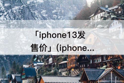 「iphone13发售价」(iphone13发售价格)