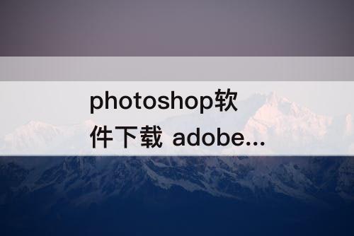 photoshop软件下载 adobe photoshop软件下载