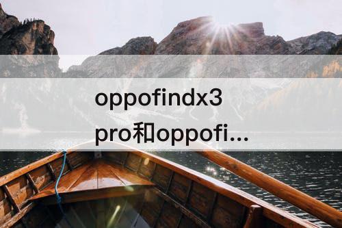 oppofindx3pro和oppofindx3-oppofindx3pro和oppofindx3哪个值得买