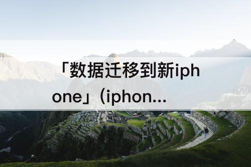 「数据迁移到新iphone」(iphone数据迁移到新iphone一直失败)