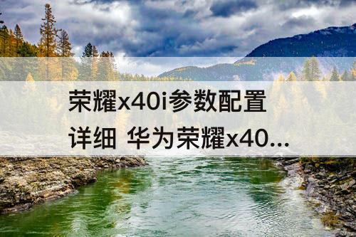 荣耀x40i参数配置详细 华为荣耀x40i参数配置详细